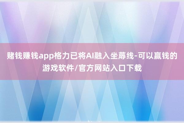 赌钱赚钱app格力已将AI融入坐蓐线-可以赢钱的游戏软件/官方网站入口下载