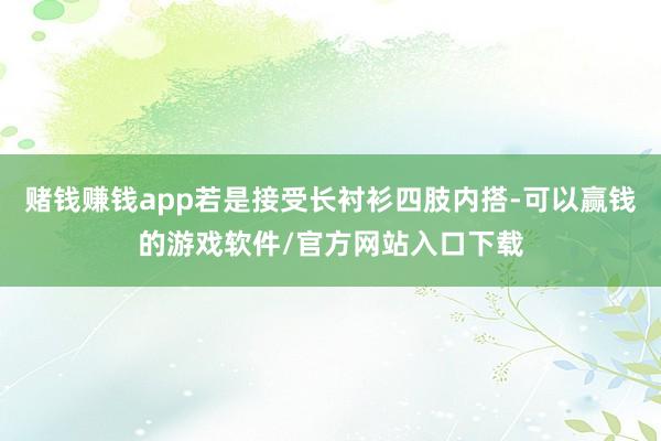 赌钱赚钱app若是接受长衬衫四肢内搭-可以赢钱的游戏软件/官方网站入口下载