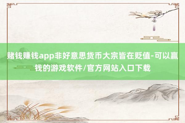赌钱赚钱app非好意思货币大宗皆在贬值-可以赢钱的游戏软件/官方网站入口下载