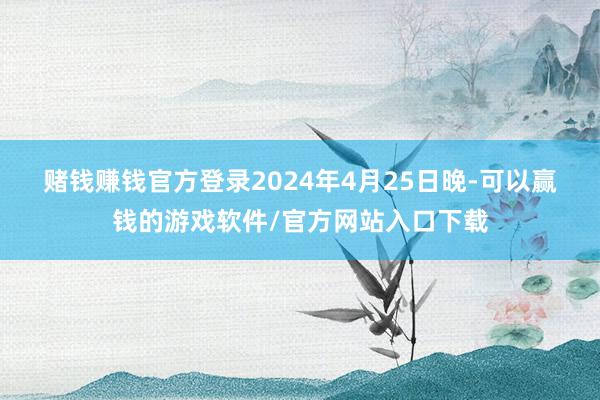赌钱赚钱官方登录　　2024年4月25日晚-可以赢钱的游戏软件/官方网站入口下载