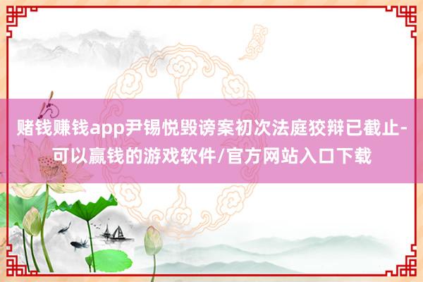赌钱赚钱app尹锡悦毁谤案初次法庭狡辩已截止-可以赢钱的游戏软件/官方网站入口下载