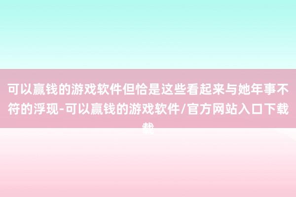 可以赢钱的游戏软件但恰是这些看起来与她年事不符的浮现-可以赢钱的游戏软件/官方网站入口下载