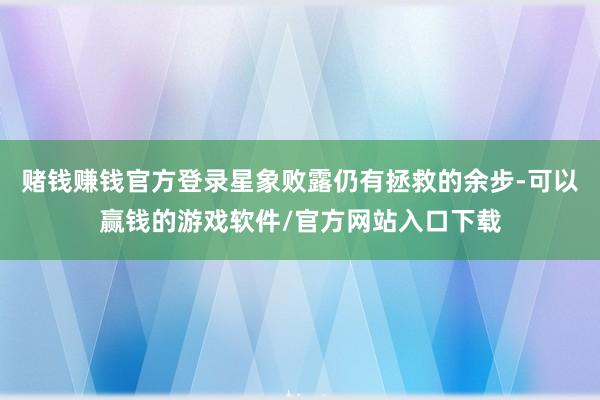 赌钱赚钱官方登录星象败露仍有拯救的余步-可以赢钱的游戏软件/官方网站入口下载