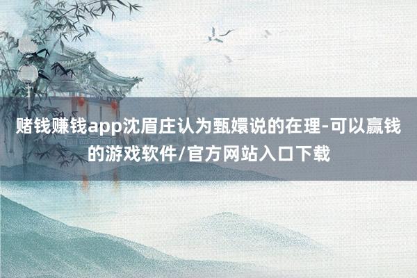 赌钱赚钱app沈眉庄认为甄嬛说的在理-可以赢钱的游戏软件/官方网站入口下载