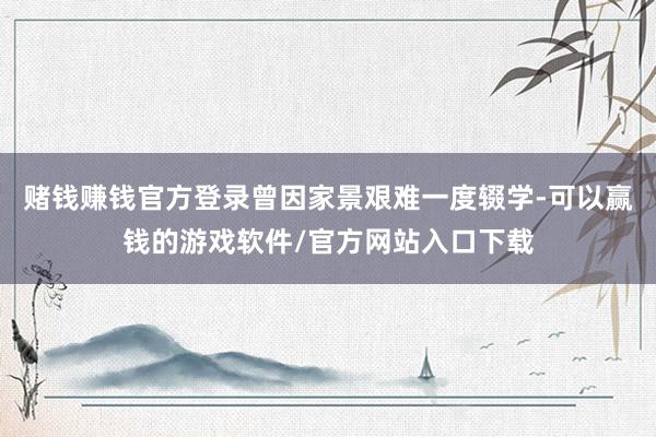 赌钱赚钱官方登录曾因家景艰难一度辍学-可以赢钱的游戏软件/官方网站入口下载