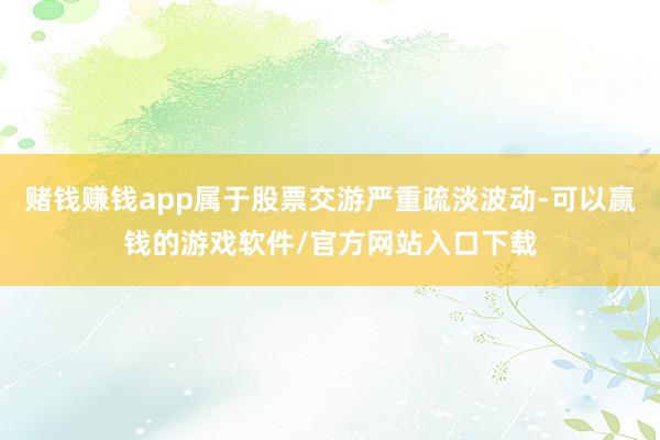 赌钱赚钱app属于股票交游严重疏淡波动-可以赢钱的游戏软件/官方网站入口下载