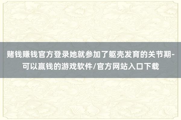 赌钱赚钱官方登录她就参加了躯壳发育的关节期-可以赢钱的游戏软件/官方网站入口下载