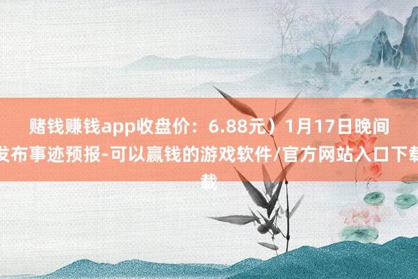 赌钱赚钱app收盘价:6.88元)1月17日晚间发布事迹预报-可以赢钱的游戏软件/官方网站入口下载