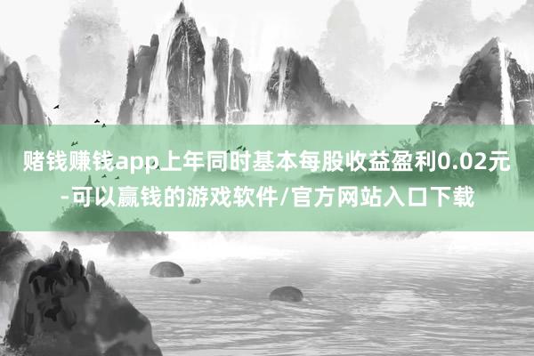 赌钱赚钱app上年同时基本每股收益盈利0.02元-可以赢钱的游戏软件/官方网站入口下载