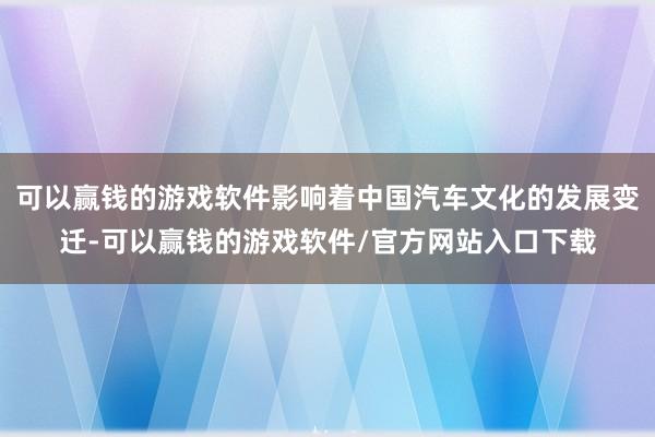 可以赢钱的游戏软件影响着中国汽车文化的发展变迁-可以赢钱的游戏软件/官方网站入口下载