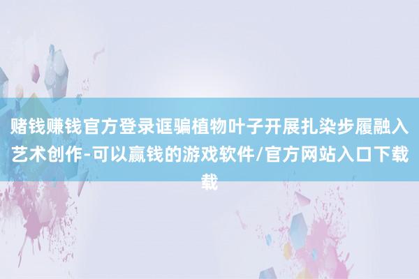 赌钱赚钱官方登录诓骗植物叶子开展扎染步履融入艺术创作-可以赢钱的游戏软件/官方网站入口下载