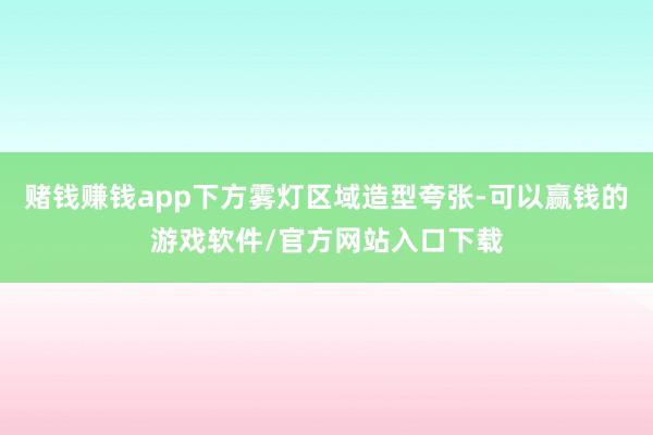 赌钱赚钱app下方雾灯区域造型夸张-可以赢钱的游戏软件/官方网站入口下载