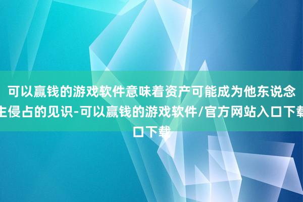 可以赢钱的游戏软件意味着资产可能成为他东说念主侵占的见识-可以赢钱的游戏软件/官方网站入口下载