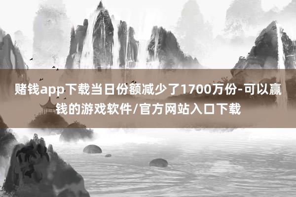 赌钱app下载当日份额减少了1700万份-可以赢钱的游戏软件/官方网站入口下载