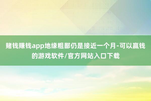 赌钱赚钱app地缘粗鄙仍是接近一个月-可以赢钱的游戏软件/官方网站入口下载