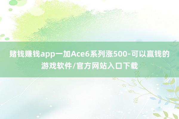 赌钱赚钱app一加Ace6系列涨500-可以赢钱的游戏软件/官方网站入口下载