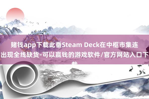 赌钱app下载此番Steam Deck在中枢市集连忙出现全线缺货-可以赢钱的游戏软件/官方网站入口下载