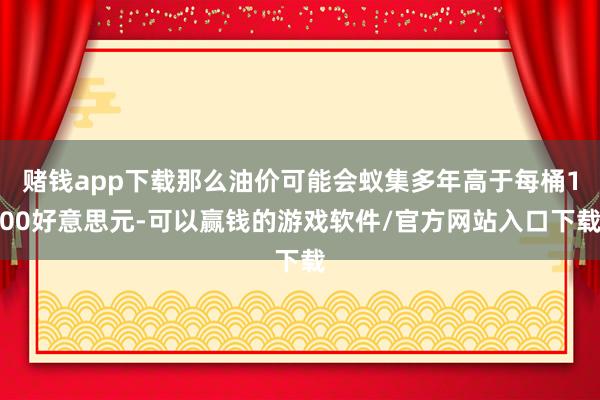 赌钱app下载那么油价可能会蚁集多年高于每桶100好意思元-可以赢钱的游戏软件/官方网站入口下载