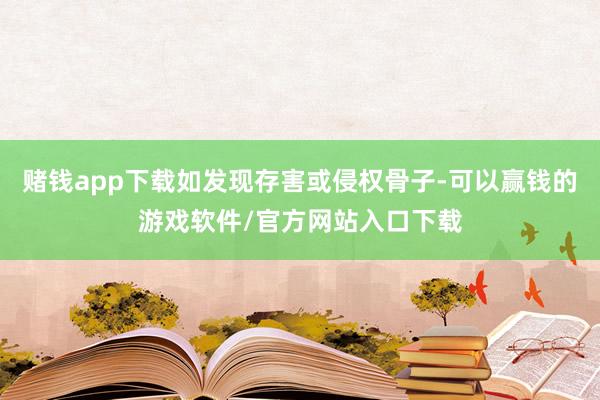 赌钱app下载如发现存害或侵权骨子-可以赢钱的游戏软件/官方网站入口下载