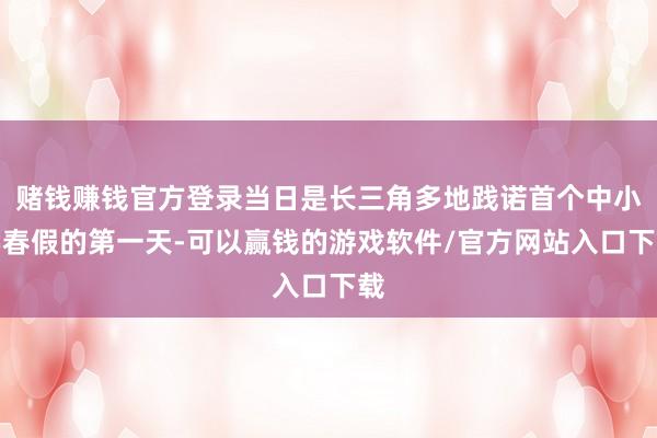 赌钱赚钱官方登录当日是长三角多地践诺首个中小学春假的第一天-可以赢钱的游戏软件/官方网站入口下载