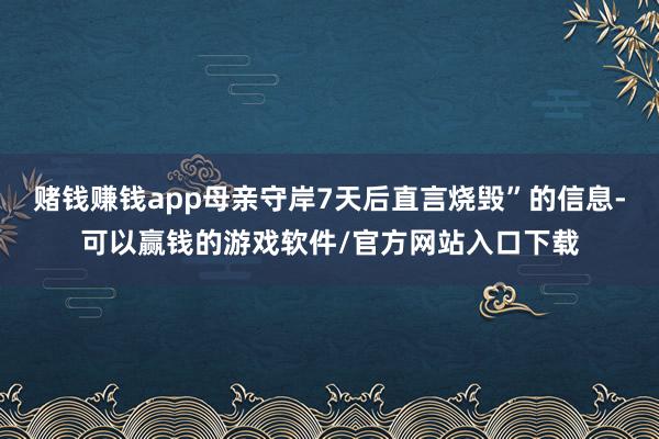 赌钱赚钱app母亲守岸7天后直言烧毁”的信息-可以赢钱的游戏软件/官方网站入口下载