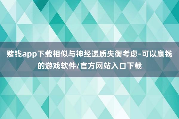 赌钱app下载相似与神经递质失衡考虑-可以赢钱的游戏软件/官方网站入口下载