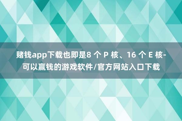 赌钱app下载也即是8 个 P 核、16 个 E 核-可以赢钱的游戏软件/官方网站入口下载