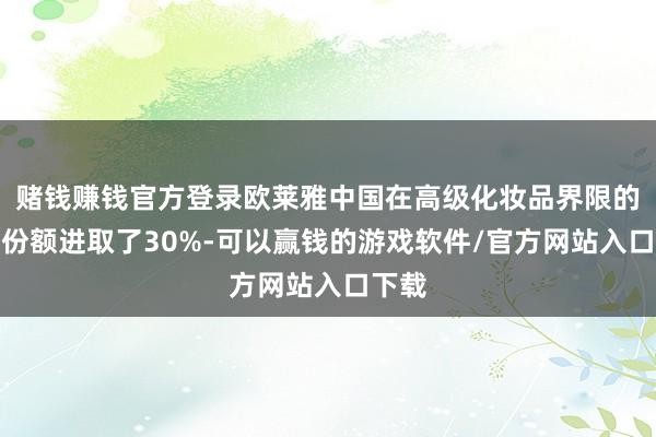 赌钱赚钱官方登录欧莱雅中国在高级化妆品界限的市集份额进取了30%-可以赢钱的游戏软件/官方网站入口下载