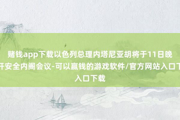 赌钱app下载以色列总理内塔尼亚胡将于11日晚召开安全内阁会议-可以赢钱的游戏软件/官方网站入口下载