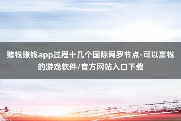 赌钱赚钱app过程十几个国际网罗节点-可以赢钱的游戏软件/官方网站入口下载