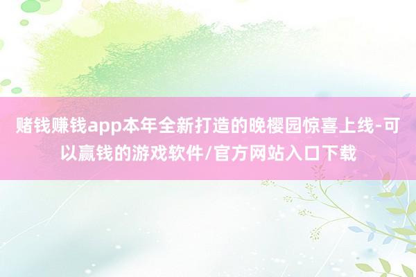 赌钱赚钱app本年全新打造的晚樱园惊喜上线-可以赢钱的游戏软件/官方网站入口下载
