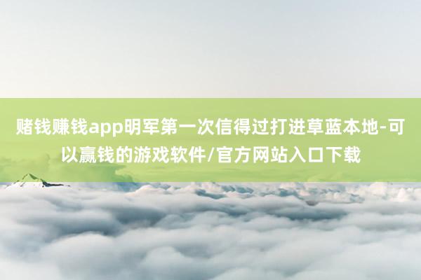 赌钱赚钱app明军第一次信得过打进草蓝本地-可以赢钱的游戏软件/官方网站入口下载