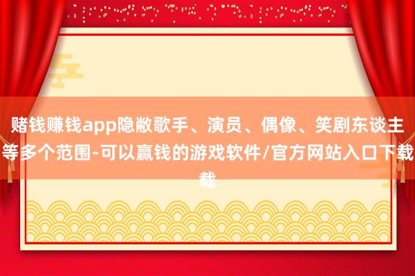 赌钱赚钱app隐敝歌手、演员、偶像、笑剧东谈主等多个范围-可以赢钱的游戏软件/官方网站入口下载