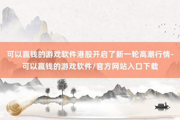 可以赢钱的游戏软件港股开启了新一轮高潮行情-可以赢钱的游戏软件/官方网站入口下载