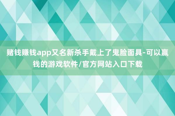 赌钱赚钱app又名新杀手戴上了鬼脸面具-可以赢钱的游戏软件/官方网站入口下载