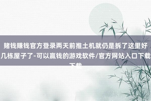 赌钱赚钱官方登录两天前推土机就仍是拆了这里好几栋屋子了-可以赢钱的游戏软件/官方网站入口下载