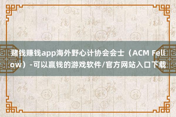赌钱赚钱app海外野心计协会会士(ACM Fellow)-可以赢钱的游戏软件/官方网站入口下载