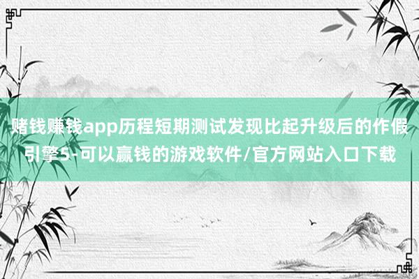 赌钱赚钱app历程短期测试发现比起升级后的作假引擎5-可以赢钱的游戏软件/官方网站入口下载