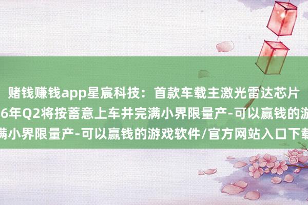 赌钱赚钱app星宸科技：首款车载主激光雷达芯片已于客岁底发布，2026年Q2将按蓄意上车并完满小界限量产-可以赢钱的游戏软件/官方网站入口下载