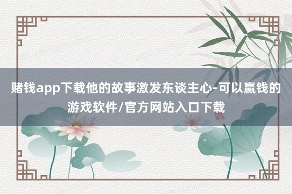 赌钱app下载他的故事激发东谈主心-可以赢钱的游戏软件/官方网站入口下载