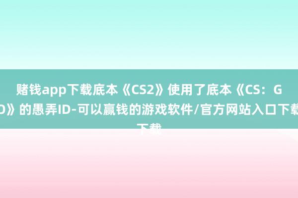 赌钱app下载底本《CS2》使用了底本《CS：GO》的愚弄ID-可以赢钱的游戏软件/官方网站入口下载