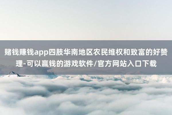 赌钱赚钱app四肢华南地区农民维权和致富的好赞理-可以赢钱的游戏软件/官方网站入口下载