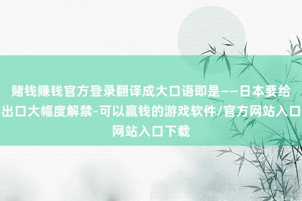 赌钱赚钱官方登录翻译成大口语即是——日本要给刀兵出口大幅度解禁-可以赢钱的游戏软件/官方网站入口下载