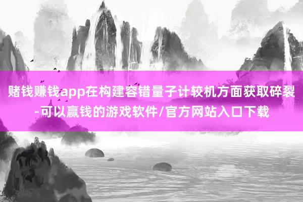 赌钱赚钱app在构建容错量子计较机方面获取碎裂-可以赢钱的游戏软件/官方网站入口下载