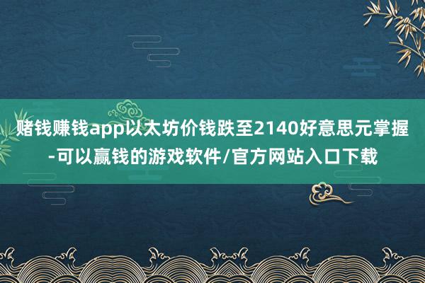 赌钱赚钱app以太坊价钱跌至2140好意思元掌握-可以赢钱的游戏软件/官方网站入口下载
