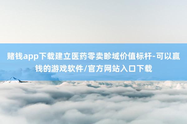 赌钱app下载建立医药零卖畛域价值标杆-可以赢钱的游戏软件/官方网站入口下载