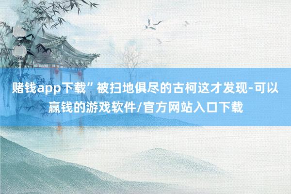 赌钱app下载”被扫地俱尽的古柯这才发现-可以赢钱的游戏软件/官方网站入口下载