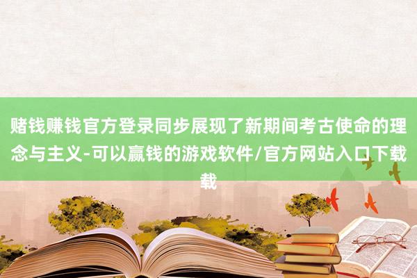 赌钱赚钱官方登录同步展现了新期间考古使命的理念与主义-可以赢钱的游戏软件/官方网站入口下载