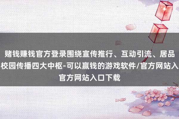 赌钱赚钱官方登录围绕宣传推行、互动引流、居品推介、校园传播四大中枢-可以赢钱的游戏软件/官方网站入口下载