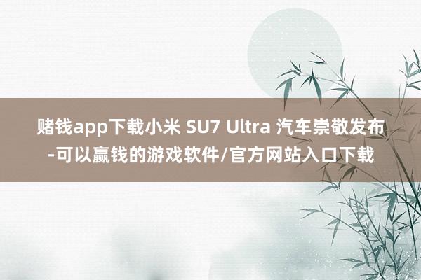 赌钱app下载小米 SU7 Ultra 汽车崇敬发布-可以赢钱的游戏软件/官方网站入口下载